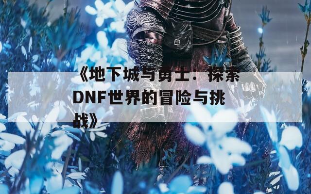 《地下城与勇士：探索DNF世界的冒险与挑战》  第1张