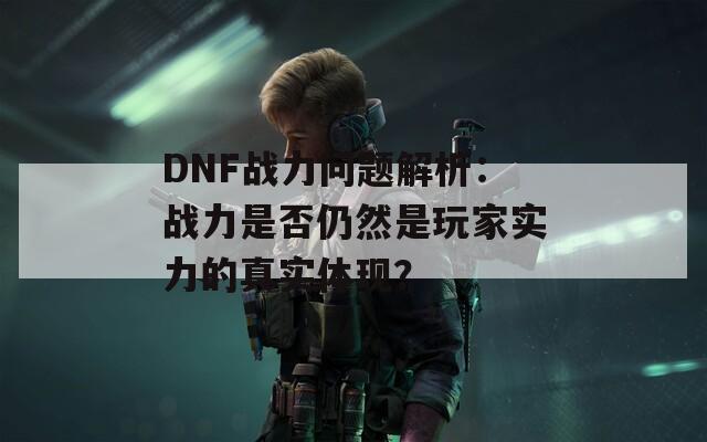 DNF战力问题解析：战力是否仍然是玩家实力的真实体现？  第1张