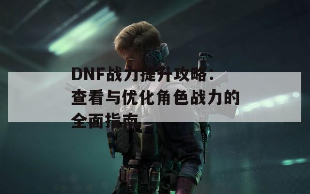 DNF战力提升攻略：查看与优化角色战力的全面指南  第1张