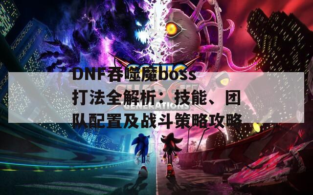 DNF吞噬魔boss打法全解析：技能、团队配置及战斗策略攻略  第1张