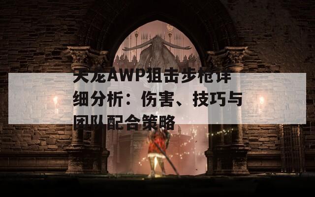 天龙AWP狙击步枪详细分析：伤害、技巧与团队配合策略