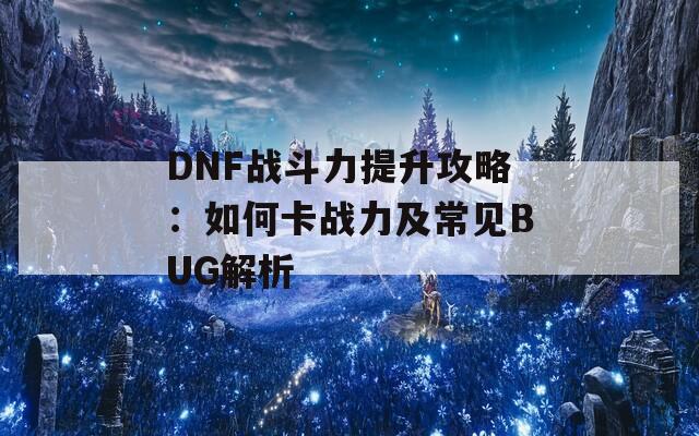 DNF战斗力提升攻略：如何卡战力及常见BUG解析