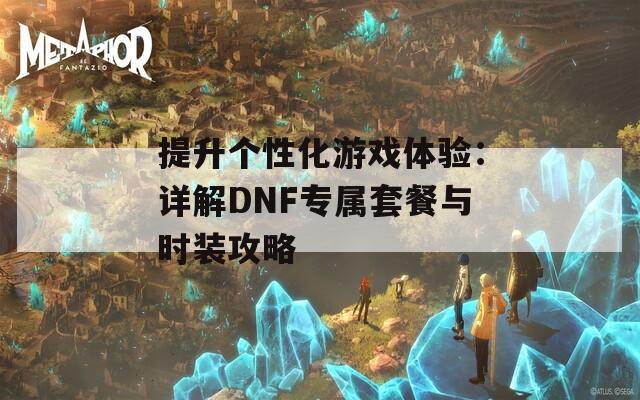 提升个性化游戏体验：详解DNF专属套餐与时装攻略