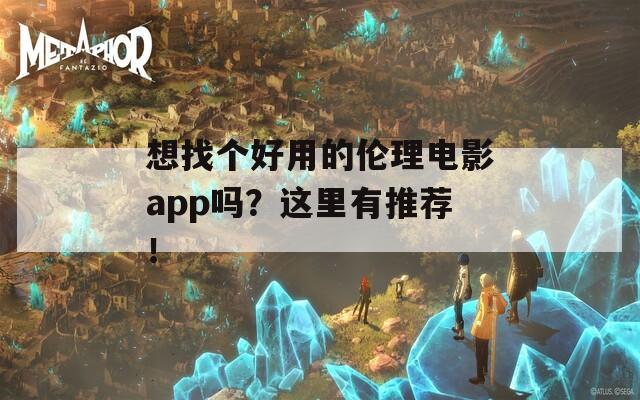 想找个好用的伦理电影app吗？这里有推荐！