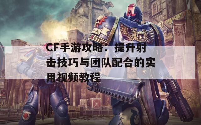 CF手游攻略：提升射击技巧与团队配合的实用视频教程  第1张