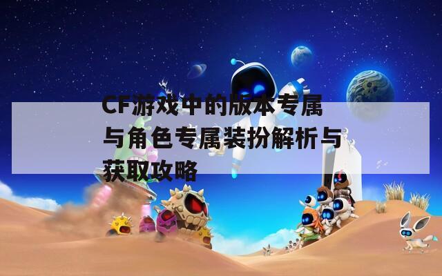 CF游戏中的版本专属与角色专属装扮解析与获取攻略  第1张