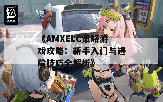 《AMXELC策略游戏攻略：新手入门与进阶技巧全解析》