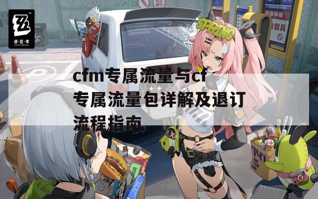 cfm专属流量与cf专属流量包详解及退订流程指南