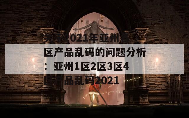 关于2021年亚州各区产品乱码的问题分析：亚州1区2区3区4区产品乱码2021