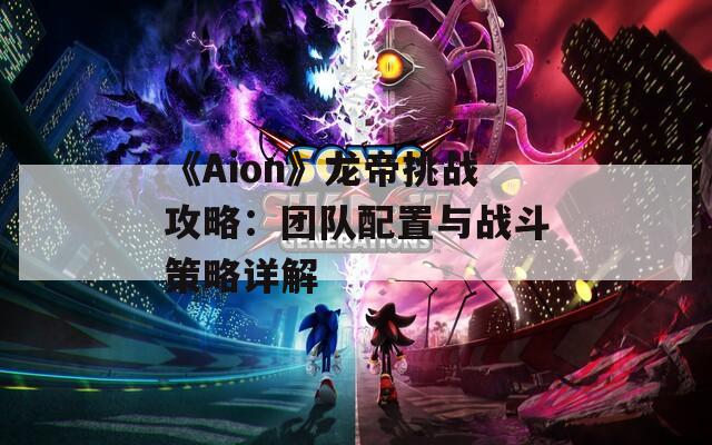 《Aion》龙帝挑战攻略：团队配置与战斗策略详解