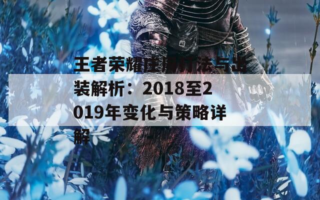 王者荣耀庄周打法与出装解析：2018至2019年变化与策略详解  第1张