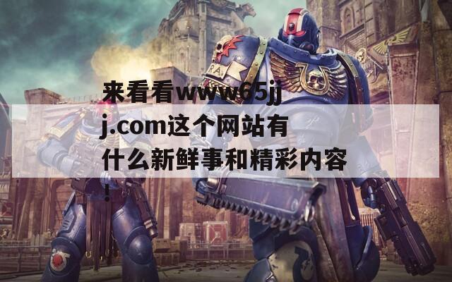 来看看www65jjj.com这个网站有什么新鲜事和精彩内容！