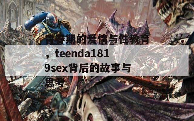 青春期的爱情与性教育，teenda1819sex背后的故事与思考  第1张