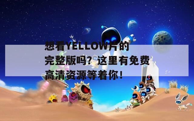 想看YELLOW片的完整版吗？这里有免费高清资源等着你！  第1张