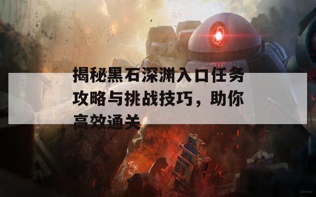 揭秘黑石深渊入口任务攻略与挑战技巧，助你高效通关