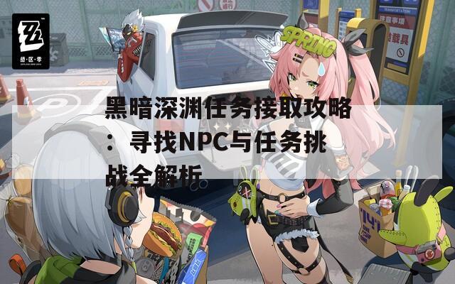 黑暗深渊任务接取攻略：寻找NPC与任务挑战全解析  第1张