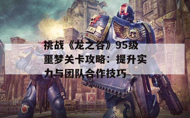 挑战《龙之谷》95级噩梦关卡攻略：提升实力与团队合作技巧  第1张