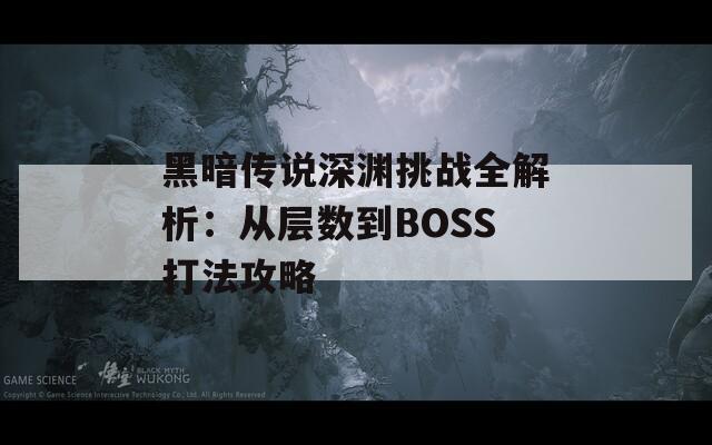 黑暗传说深渊挑战全解析：从层数到BOSS打法攻略  第1张