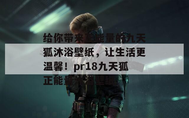 给你带来正能量的九天狐沐浴壁纸，让生活更温馨！pr18九天狐正能量沐浴壁纸  第1张