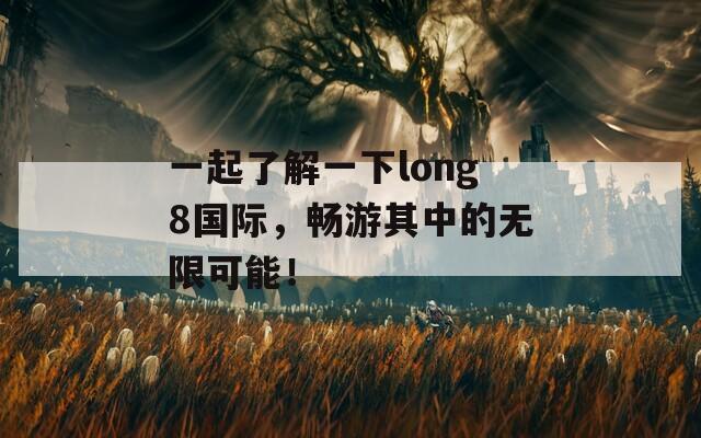 一起了解一下long8国际，畅游其中的无限可能！