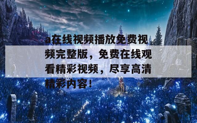 a在线视频播放免费视频完整版，免费在线观看精彩视频，尽享高清精彩内容！