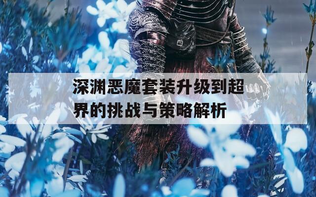 深渊恶魔套装升级到超界的挑战与策略解析