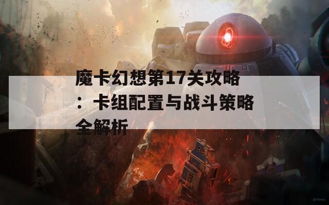 魔卡幻想第17关攻略：卡组配置与战斗策略全解析  第1张