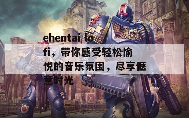 ehentai lofi，带你感受轻松愉悦的音乐氛围，尽享惬意时光  第1张