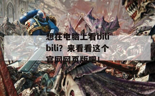 想在电脑上看bilibili？来看看这个官网网页版吧！