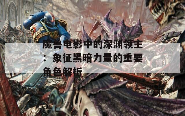 魔兽电影中的深渊领主：象征黑暗力量的重要角色解析  第1张