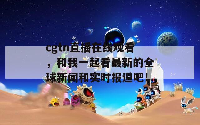 cgtn直播在线观看，和我一起看最新的全球新闻和实时报道吧！