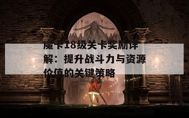 魔卡18级关卡奖励详解：提升战斗力与资源价值的关键策略