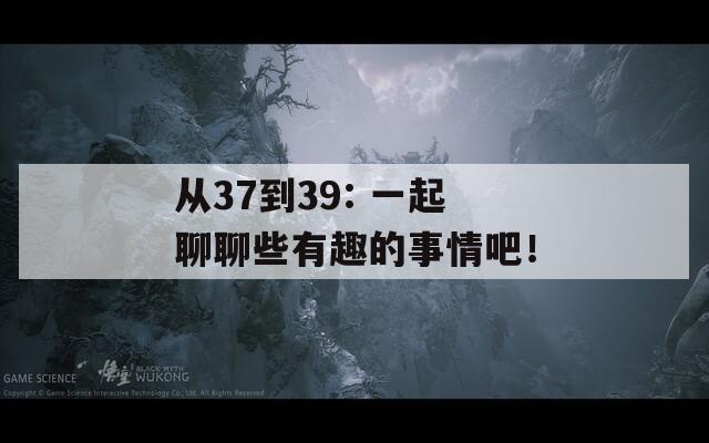 从37到39: 一起聊聊些有趣的事情吧！