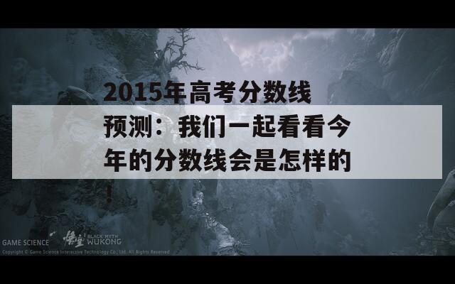 2015年高考分数线预测：我们一起看看今年的分数线会是怎样的！  第1张