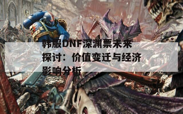 韩服DNF深渊票未来探讨：价值变迁与经济影响分析  第1张