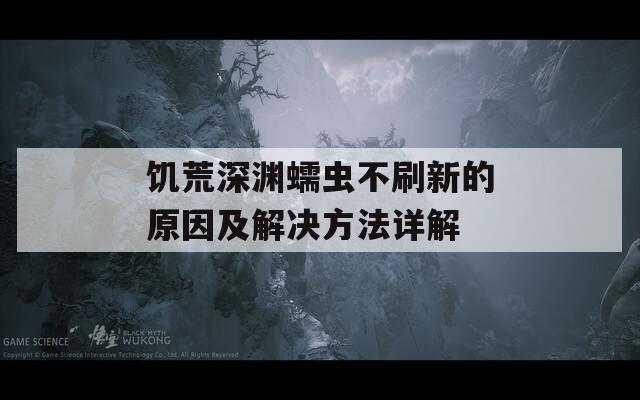 饥荒深渊蠕虫不刷新的原因及解决方法详解  第1张