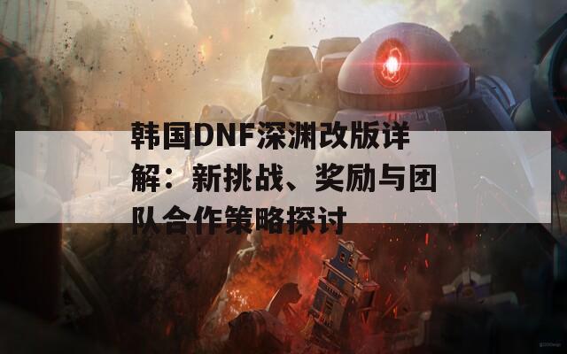 韩国DNF深渊改版详解：新挑战、奖励与团队合作策略探讨