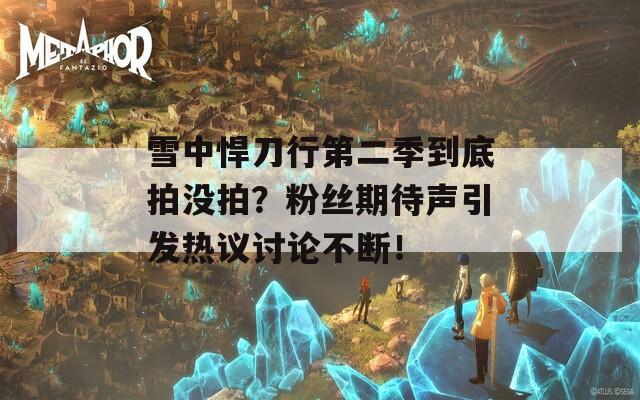 雪中悍刀行第二季到底拍没拍？粉丝期待声引发热议讨论不断！