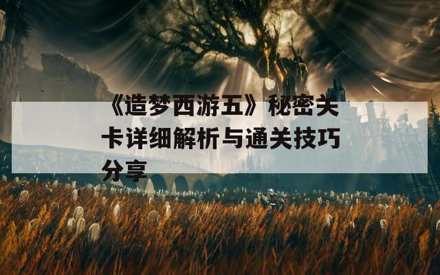 《造梦西游五》秘密关卡详细解析与通关技巧分享  第1张