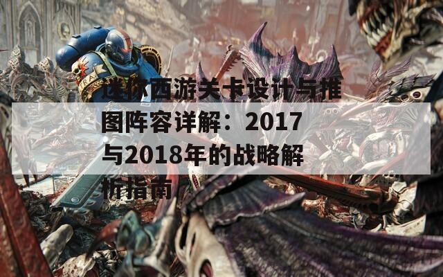 迷你西游关卡设计与推图阵容详解：2017与2018年的战略解析指南  第1张