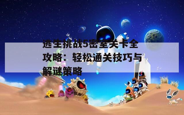 逃生挑战5密室关卡全攻略：轻松通关技巧与解谜策略