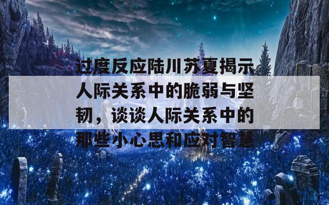 过度反应陆川苏夏揭示人际关系中的脆弱与坚韧，谈谈人际关系中的那些小心思和应对智慧