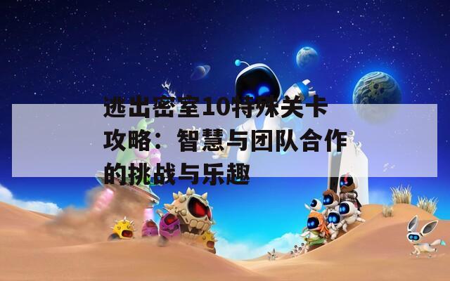 逃出密室10特殊关卡攻略：智慧与团队合作的挑战与乐趣  第1张