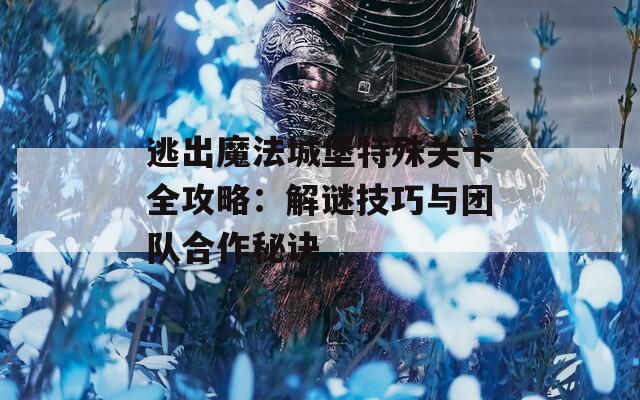 逃出魔法城堡特殊关卡全攻略：解谜技巧与团队合作秘诀  第1张