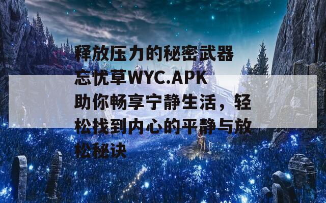 释放压力的秘密武器 忘忧草WYC.APK助你畅享宁静生活，轻松找到内心的平静与放松秘诀  第1张