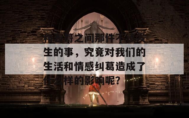 和表哥之间那件不该发生的事，究竟对我们的生活和情感纠葛造成了什么样的影响呢？