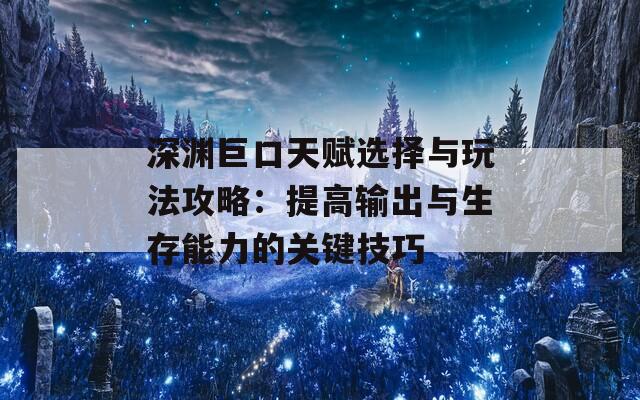 深渊巨口天赋选择与玩法攻略：提高输出与生存能力的关键技巧