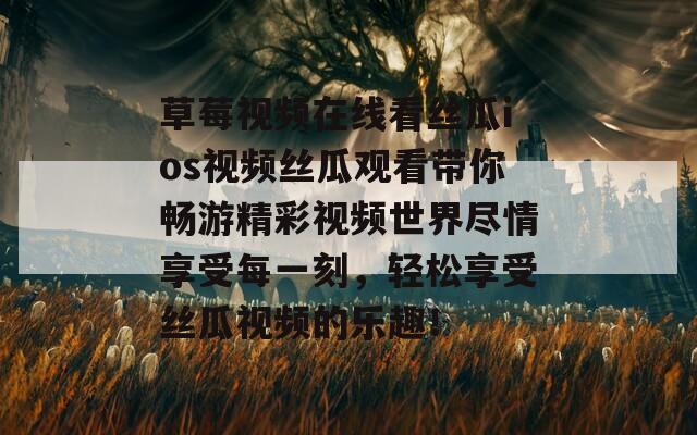 草莓视频在线看丝瓜ios视频丝瓜观看带你畅游精彩视频世界尽情享受每一刻，轻松享受丝瓜视频的乐趣！