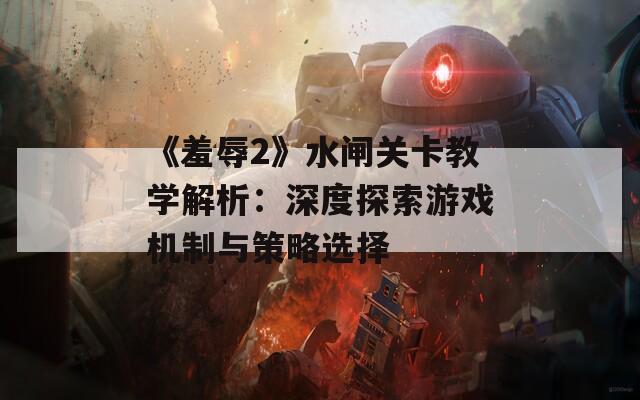 《羞辱2》水闸关卡教学解析：深度探索游戏机制与策略选择  第1张