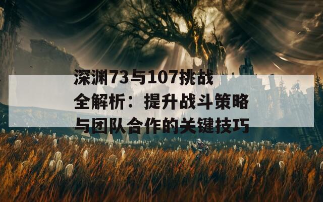 深渊73与107挑战全解析：提升战斗策略与团队合作的关键技巧